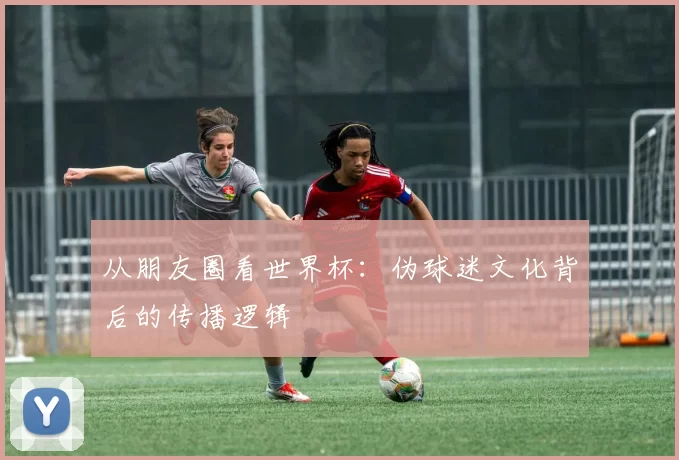 从朋友圈看世界杯:伪球迷文化背后的传播逻辑
